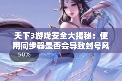 天下3游戏安全大揭秘：使用同步器是否会导致封号风险分析