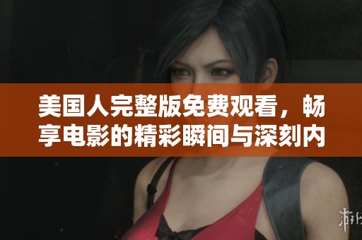 美国人完整版免费观看，畅享电影的精彩瞬间与深刻内涵