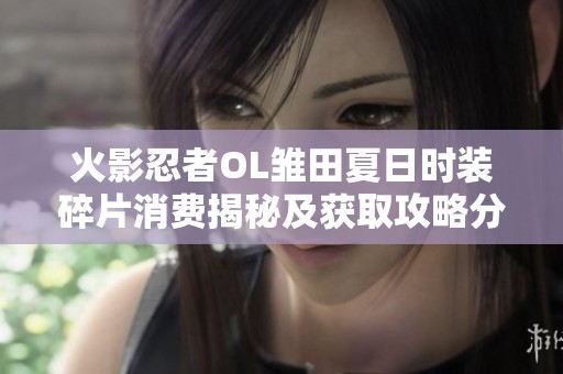火影忍者OL雏田夏日时装碎片消费揭秘及获取攻略分析