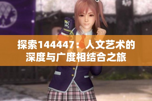 探索144447：人文艺术的深度与广度相结合之旅