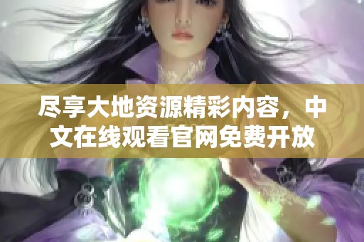 尽享大地资源精彩内容，中文在线观看官网免费开放