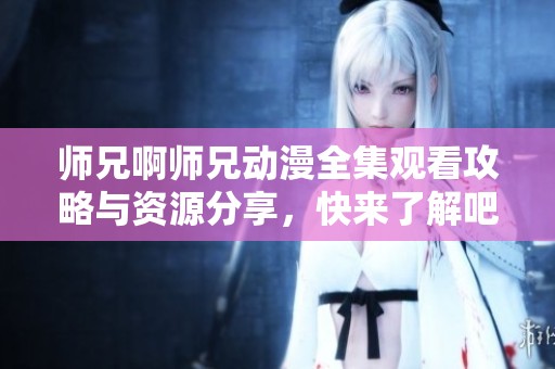 师兄啊师兄动漫全集观看攻略与资源分享，快来了解吧！