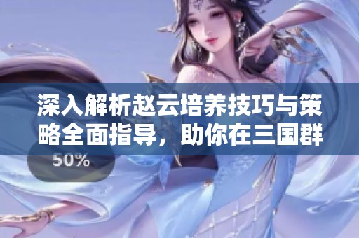 深入解析赵云培养技巧与策略全面指导，助你在三国群英传7中轻松取胜