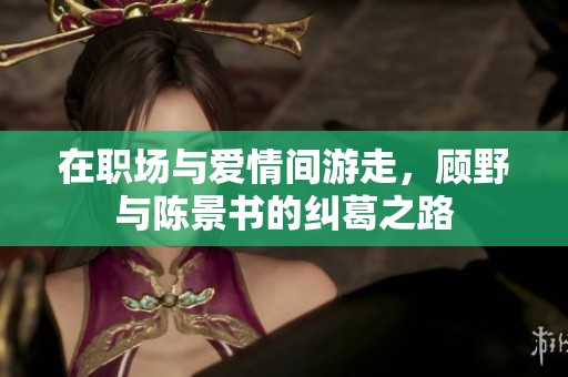 在职场与爱情间游走，顾野与陈景书的纠葛之路