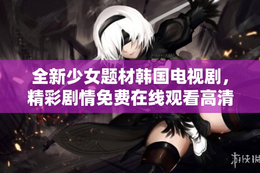 全新少女题材韩国电视剧，精彩剧情免费在线观看高清剧集