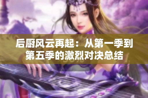 后厨风云再起：从第一季到第五季的激烈对决总结