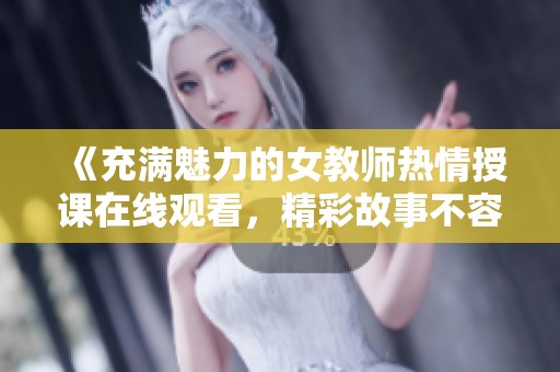 《充满魅力的女教师热情授课在线观看，精彩故事不容错过》