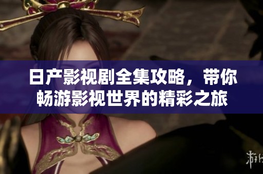 日产影视剧全集攻略，带你畅游影视世界的精彩之旅