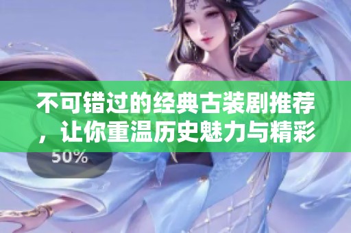 不可错过的经典古装剧推荐，让你重温历史魅力与精彩故事