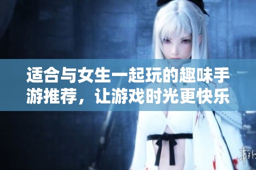 适合与女生一起玩的趣味手游推荐，让游戏时光更快乐