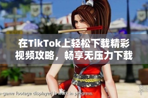 在TikTok上轻松下载精彩视频攻略，畅享无压力下载体验