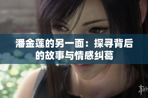 潘金莲的另一面：探寻背后的故事与情感纠葛