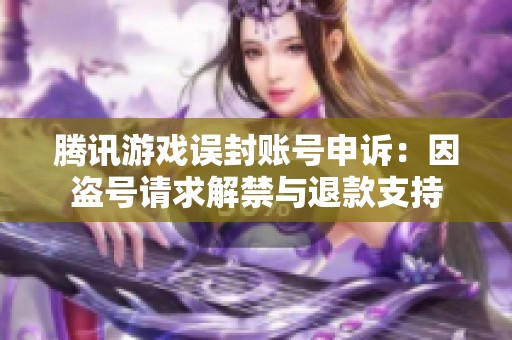 腾讯游戏误封账号申诉：因盗号请求解禁与退款支持