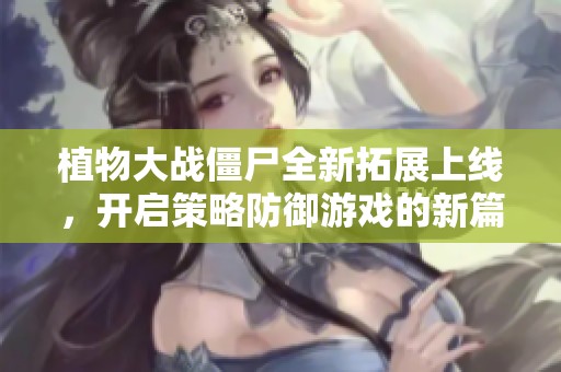 植物大战僵尸全新拓展上线，开启策略防御游戏的新篇章