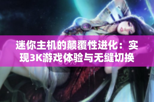 迷你主机的颠覆性进化：实现3K游戏体验与无缝切换的可能性解析
