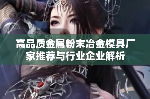 高品质金属粉末冶金模具厂家推荐与行业企业解析