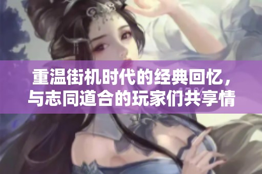 重温街机时代的经典回忆，与志同道合的玩家们共享情怀与乐趣