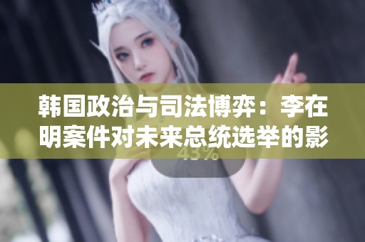 韩国政治与司法博弈：李在明案件对未来总统选举的影响分析