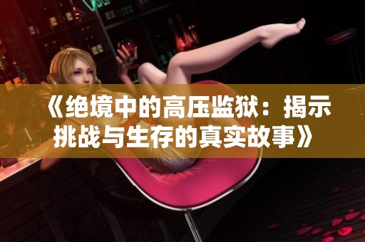 《绝境中的高压监狱：揭示挑战与生存的真实故事》