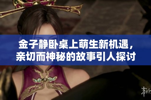 金子静卧桌上萌生新机遇，亲切而神秘的故事引人探讨