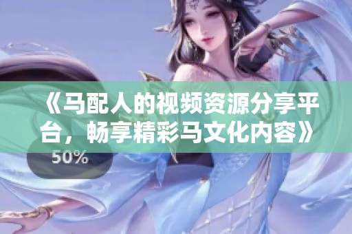 《马配人的视频资源分享平台，畅享精彩马文化内容》