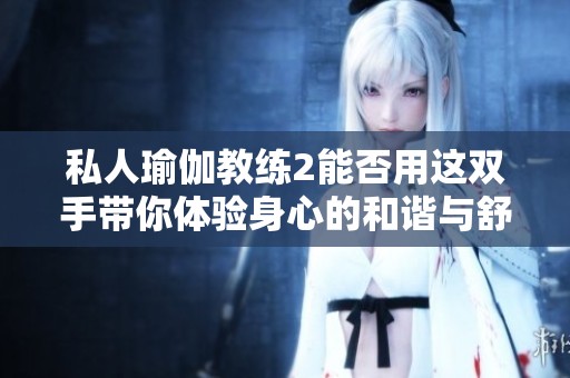 私人瑜伽教练2能否用这双手带你体验身心的和谐与舒适