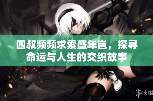 四叔频频求索盛年岂，探寻命运与人生的交织故事