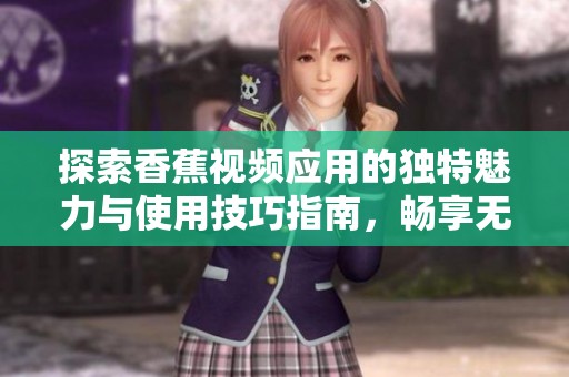 探索香蕉视频应用的独特魅力与使用技巧指南，畅享无限视听体验