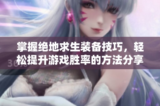 掌握绝地求生装备技巧，轻松提升游戏胜率的方法分享