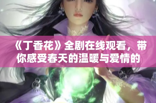《丁香花》全剧在线观看，带你感受春天的温暖与爱情的美好瞬间