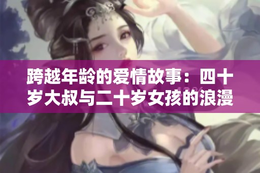 跨越年龄的爱情故事：四十岁大叔与二十岁女孩的浪漫戏码