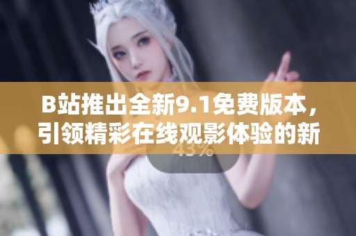 B站推出全新9.1免费版本，引领精彩在线观影体验的新时代