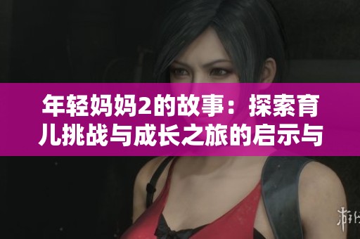 年轻妈妈2的故事：探索育儿挑战与成长之旅的启示与反思
