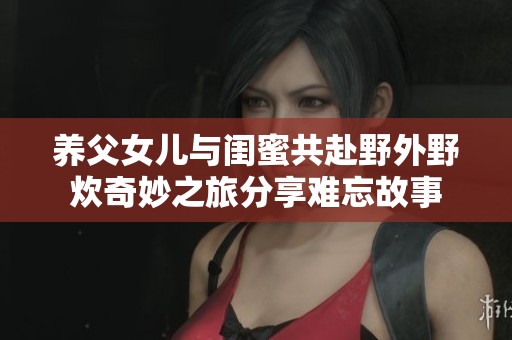 养父女儿与闺蜜共赴野外野炊奇妙之旅分享难忘故事
