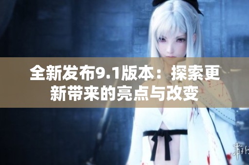 全新发布9.1版本：探索更新带来的亮点与改变