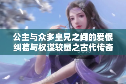 公主与众多皇兄之间的爱恨纠葛与权谋较量之古代传奇故事
