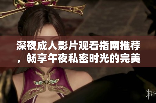 深夜成人影片观看指南推荐，畅享午夜私密时光的完美选择