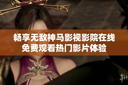 畅享无敌神马影视影院在线免费观看热门影片体验