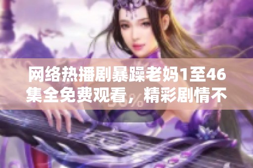 网络热播剧暴躁老妈1至46集全免费观看，精彩剧情不容错过