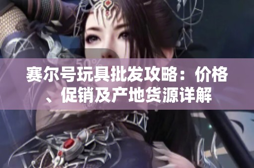 赛尔号玩具批发攻略：价格、促销及产地货源详解