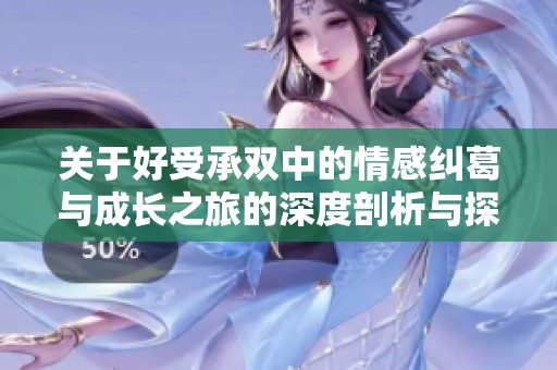 关于好受承双中的情感纠葛与成长之旅的深度剖析与探讨