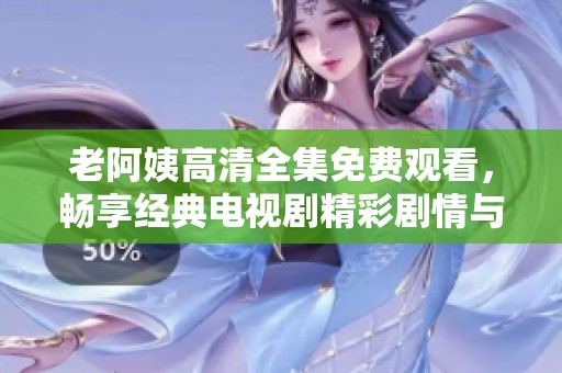 老阿姨高清全集免费观看，畅享经典电视剧精彩剧情与感人故事