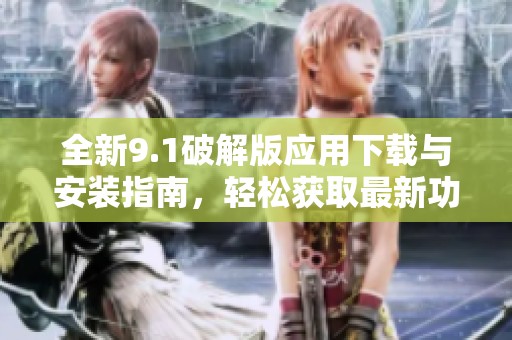 全新9.1破解版应用下载与安装指南，轻松获取最新功能体验
