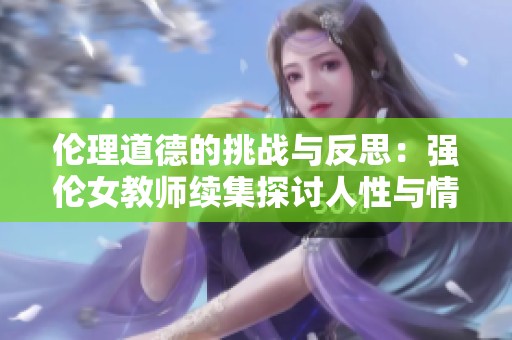 伦理道德的挑战与反思：强伦女教师续集探讨人性与情感的复杂性