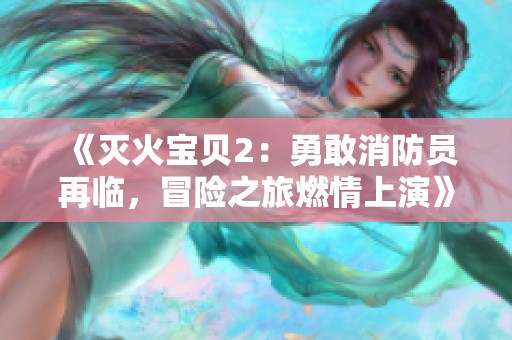 《灭火宝贝2：勇敢消防员再临，冒险之旅燃情上演》