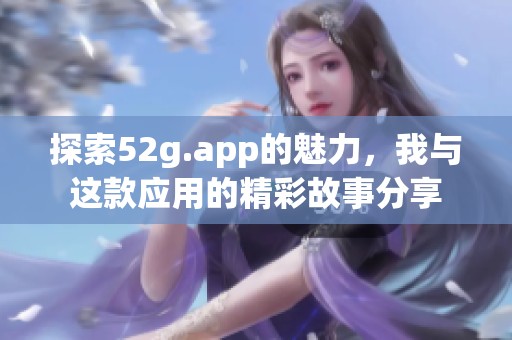 探索52g.app的魅力，我与这款应用的精彩故事分享