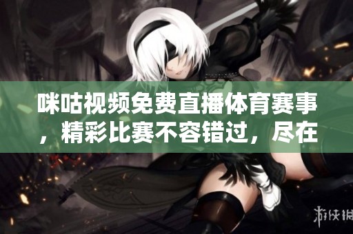 咪咕视频免费直播体育赛事，精彩比赛不容错过，尽在掌握之中