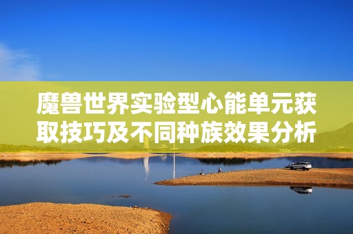 魔兽世界实验型心能单元获取技巧及不同种族效果分析