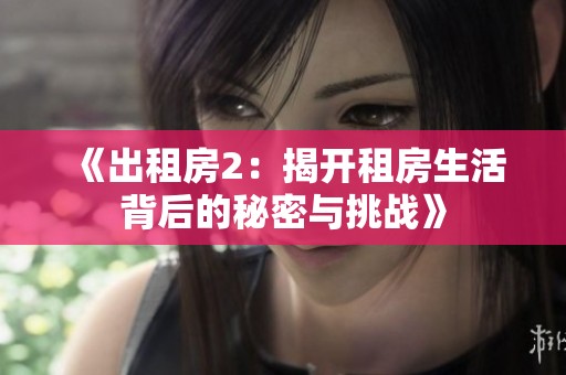 《出租房2：揭开租房生活背后的秘密与挑战》