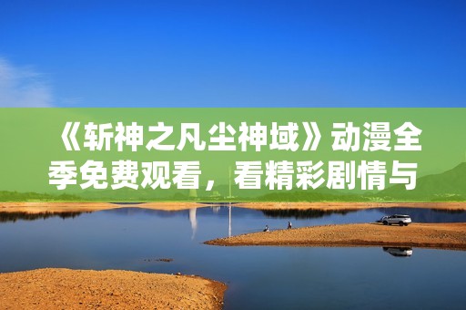 《斩神之凡尘神域》动漫全季免费观看，看精彩剧情与角色成长之旅